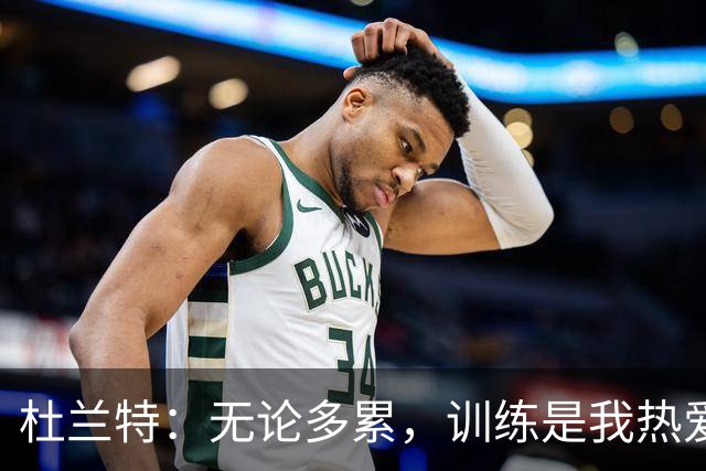 杜兰特：无论多累，训练是我热爱的生命方式